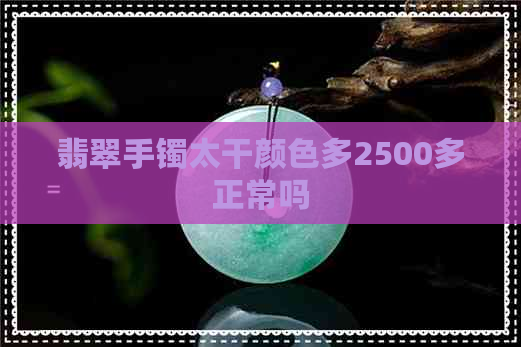 翡翠手镯太干颜色多2500多正常吗