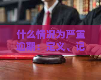 什么情况为严重逾期：定义、记录与影响