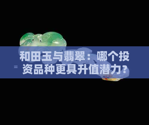 和田玉与翡翠：哪个投资品种更具升值潜力？