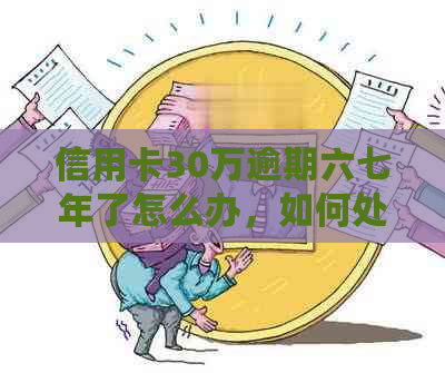 信用卡30万逾期六七年了怎么办，如何处理？