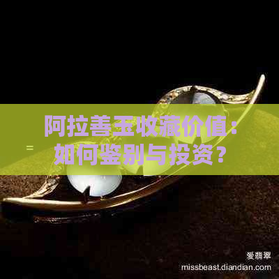 阿拉善玉收藏价值：如何鉴别与投资？