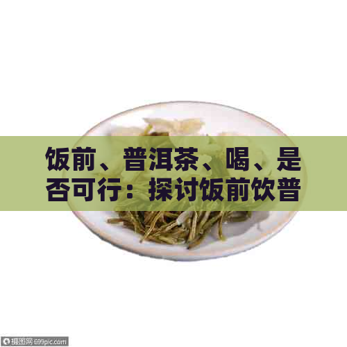 饭前、普洱茶、喝、是否可行：探讨饭前饮普洱茶的影响与适宜时机