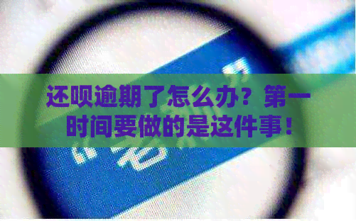 还呗逾期了怎么办？之一时间要做的是这件事！