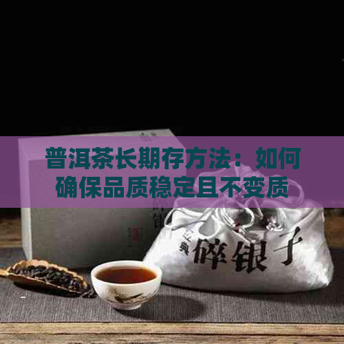 普洱茶长期存方法：如何确保品质稳定且不变质