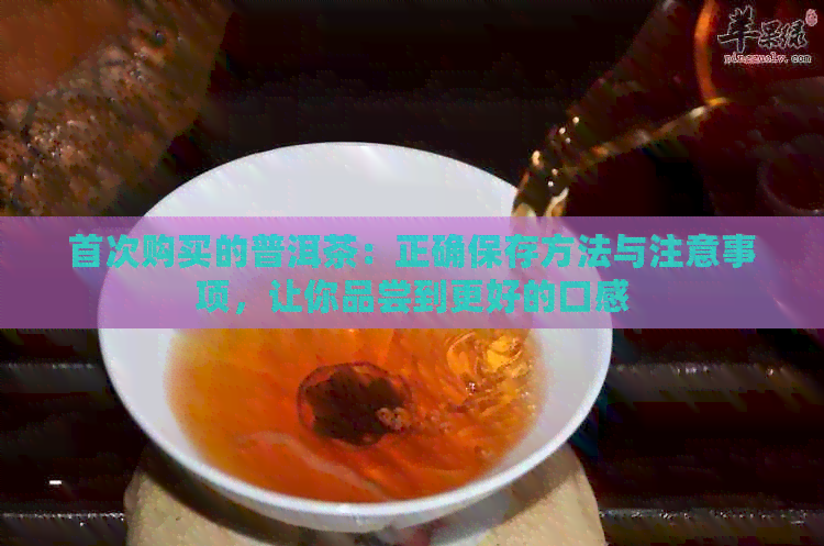 首次购买的普洱茶：正确保存方法与注意事项，让你品尝到更好的口感