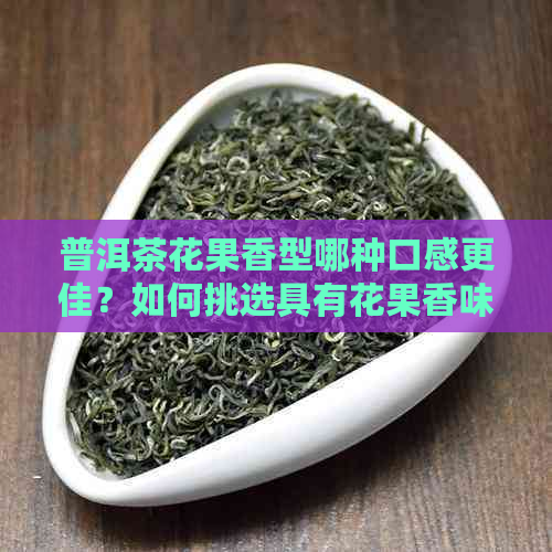 普洱茶花果香型哪种口感更佳？如何挑选具有花果香味的好喝普洱茶？