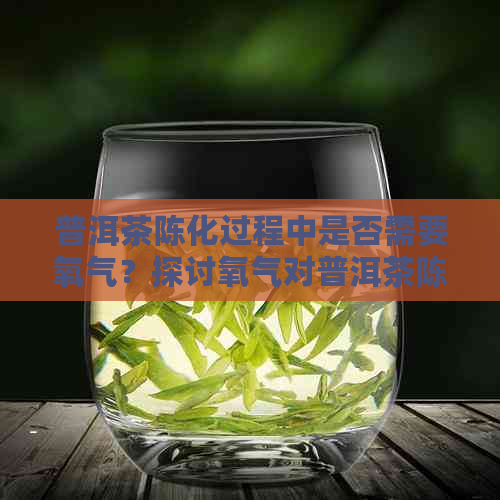 普洱茶陈化过程中是否需要氧气？探讨氧气对普洱茶陈化的影响及条件