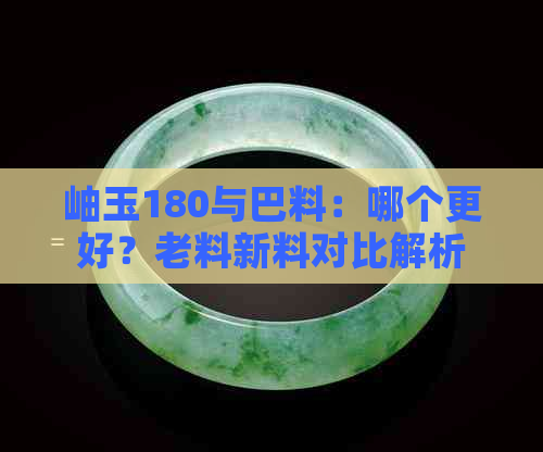 岫玉180与巴料：哪个更好？老料新料对比解析