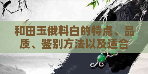 和田玉俄料白的特点、品质、鉴别方法以及适合搭配的首饰类型全面解析