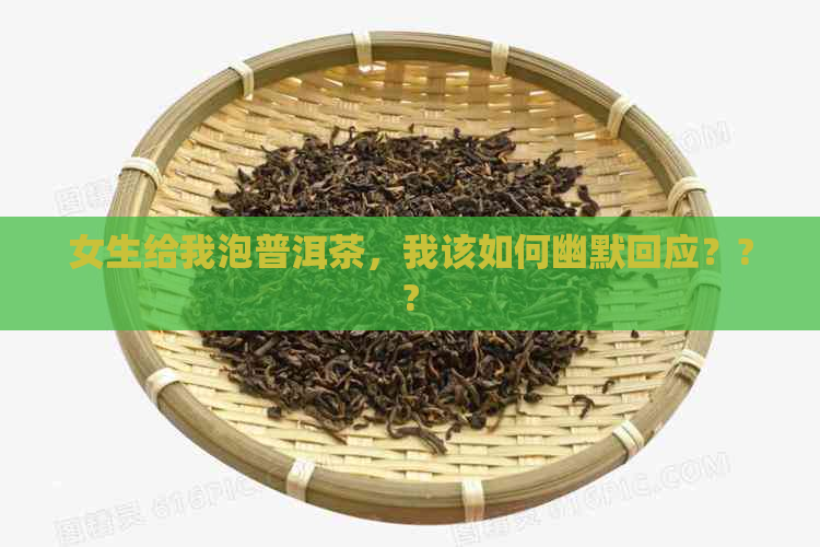 女生给我泡普洱茶，我该如何幽默回应？??