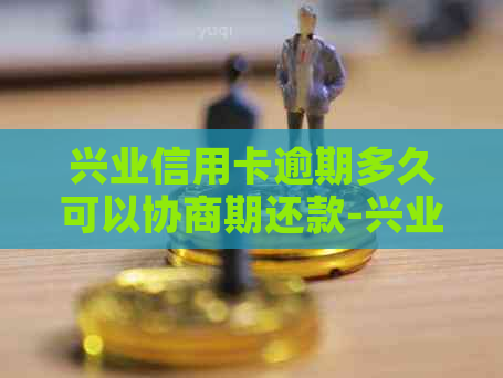 兴业信用卡逾期多久可以协商期还款-兴业信用卡逾期多久可以协商期还款啊