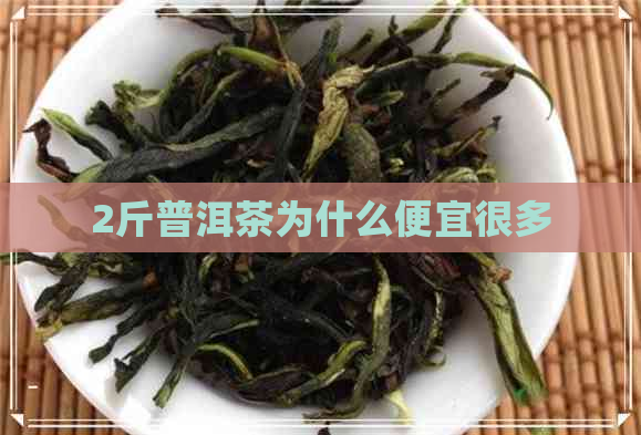 2斤普洱茶为什么便宜很多