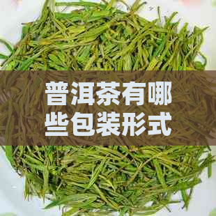 普洱茶有哪些包装形式：探究普洱茶的不同包装种类和材料