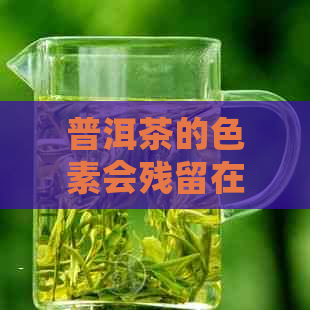 普洱茶的色素会残留在身体里吗：探讨普洱茶色素对人体的影响及是否会残留。