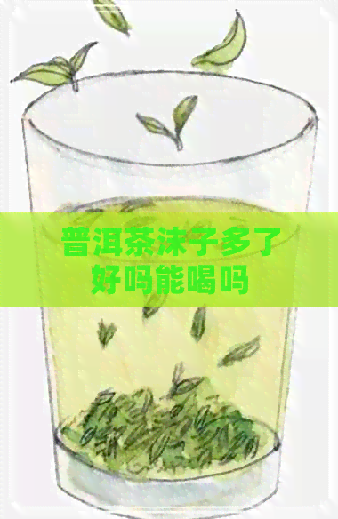 普洱茶沫子多了好吗能喝吗