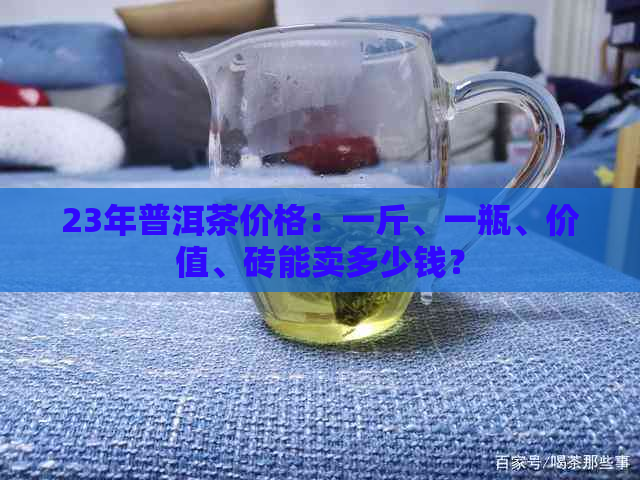 23年普洱茶价格：一斤、一瓶、价值、砖能卖多少钱？