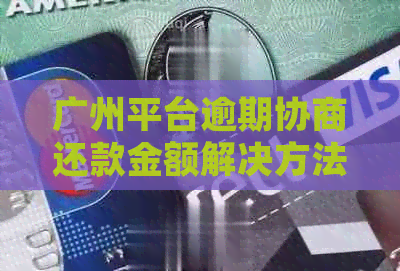 广州平台逾期协商还款金额解决方法