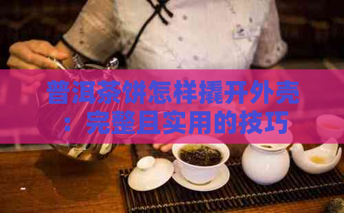 普洱茶饼怎样撬开外壳：完整且实用的技巧