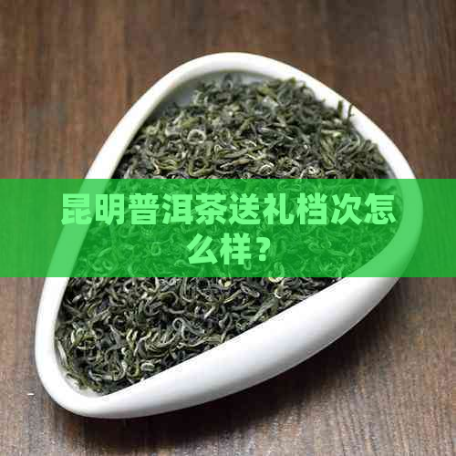 昆明普洱茶送礼档次怎么样？