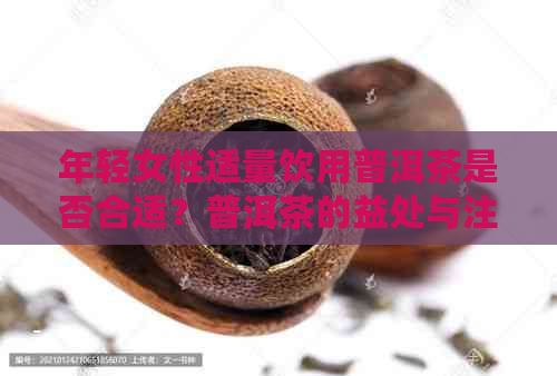 年轻女性适量饮用普洱茶是否合适？普洱茶的益处与注意事项解析