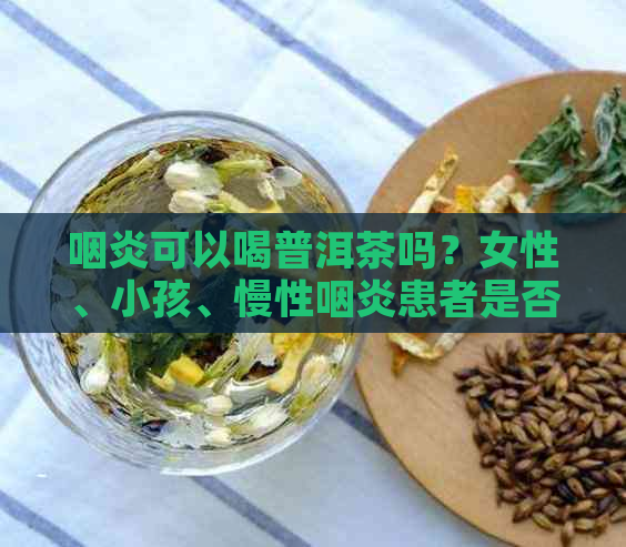 咽炎可以喝普洱茶吗？女性、小孩、慢性咽炎患者是否可饮普洱茶？