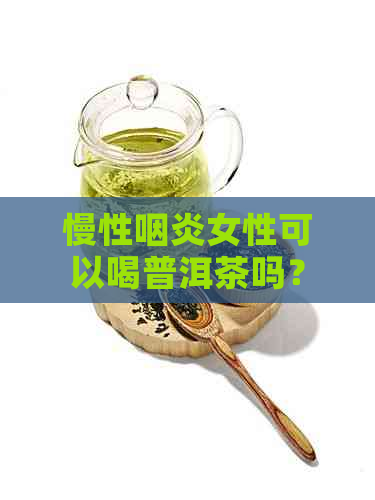 慢性咽炎女性可以喝普洱茶吗？