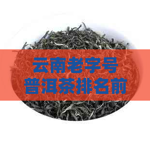 云南老字号普洱茶排名前十-云南老字号普洱茶排名前十名