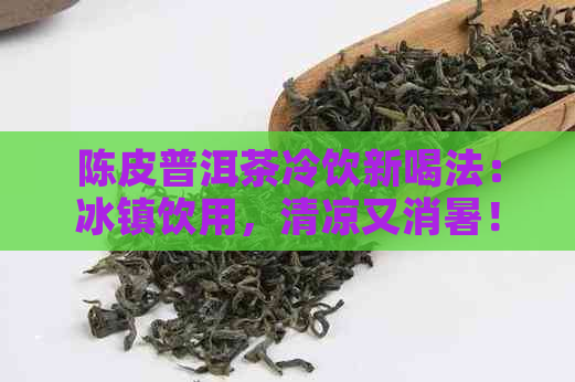 陈皮普洱茶冷饮新喝法：冰镇饮用，清凉又消暑！