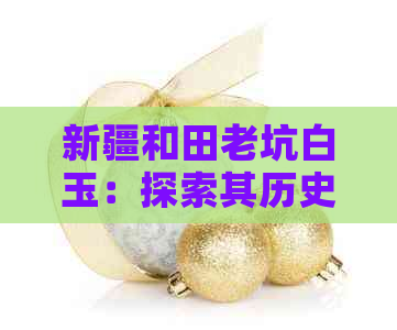 新疆和田老坑白玉：探索其历史、特点、工艺及购买指南的全方位解析