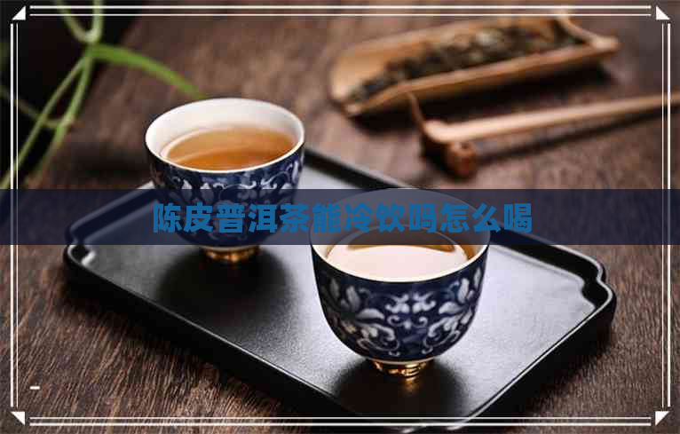 陈皮普洱茶能冷饮吗怎么喝