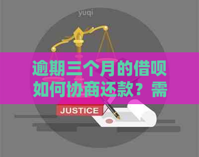 逾期三个月的借呗如何协商还款？需要提供哪些资料和流水证明？