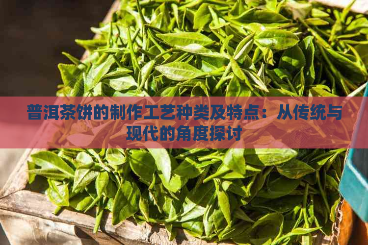 普洱茶饼的制作工艺种类及特点：从传统与现代的角度探讨