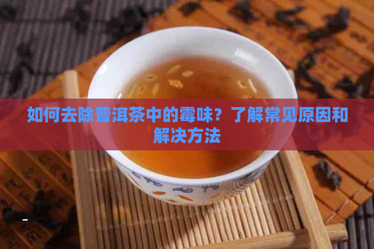 如何去除普洱茶中的霉味？了解常见原因和解决方法