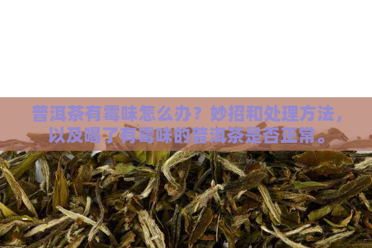 普洱茶有霉味怎么办？妙招和处理方法，以及喝了有霉味的普洱茶是否正常。