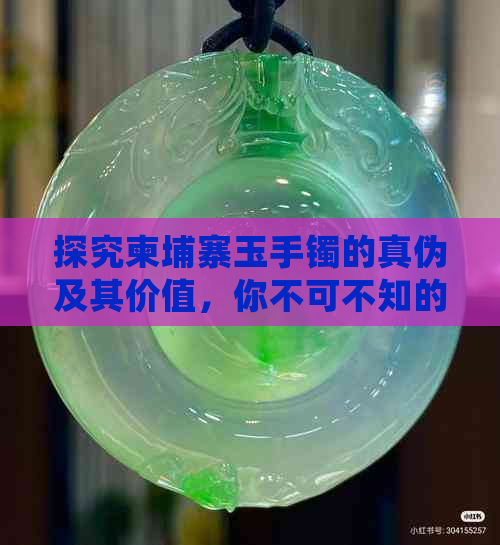 探究柬埔寨玉手镯的真伪及其价值，你不可不知的传统工艺与文化意义