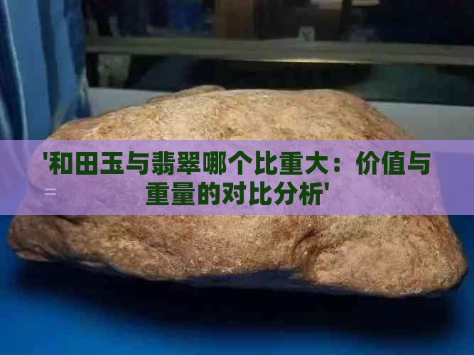 '和田玉与翡翠哪个比重大：价值与重量的对比分析'