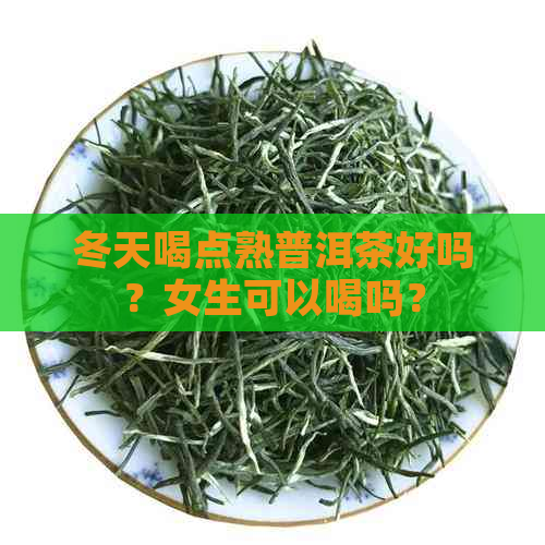 冬天喝点熟普洱茶好吗？女生可以喝吗？