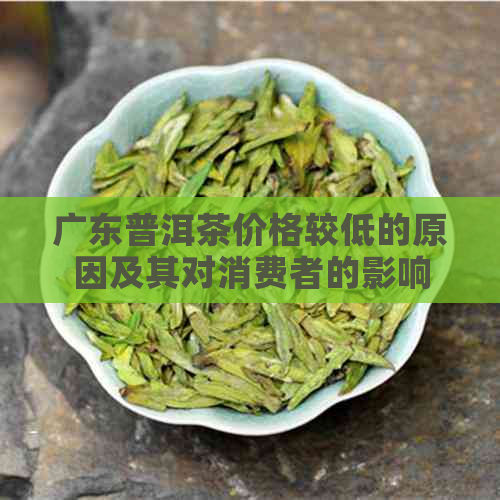 广东普洱茶价格较低的原因及其对消费者的影响