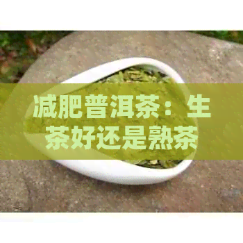 减肥普洱茶：生茶好还是熟茶好？哪个效果更佳？怎样挑选？可以喝吗？