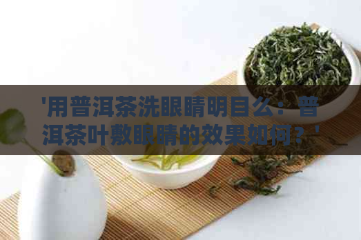 '用普洱茶洗眼睛明目么：普洱茶叶敷眼睛的效果如何？'