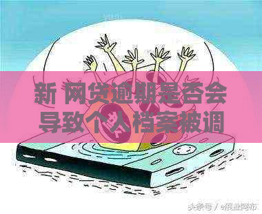 新 网贷逾期是否会导致个人档案被调走？影响及处理方法解析