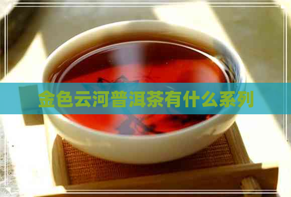 金色云河普洱茶有什么系列