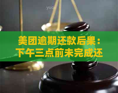 美团逾期还款后果：下午三点前未完成还款将面临什么影响？