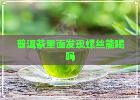 普洱茶里面发现螺丝能喝吗