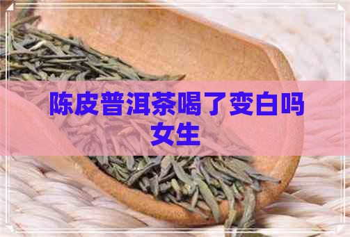 陈皮普洱茶喝了变白吗女生