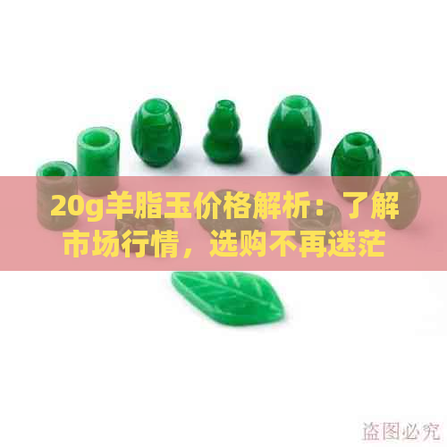 20g羊脂玉价格解析：了解市场行情，选购不再迷茫