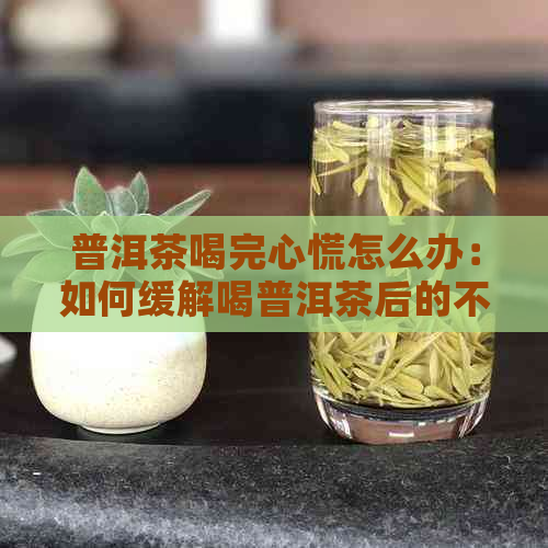 普洱茶喝完心慌怎么办：如何缓解喝普洱茶后的不适感？