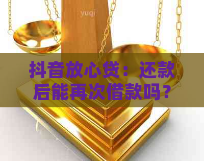 抖音放心贷：还款后能再次借款吗？安全可靠吗？