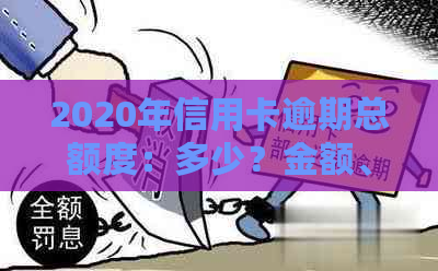 2020年信用卡逾期总额度：多少？金额、额度相关信息。