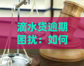 滴水贷逾期困扰：如何应对还款难题与信用修复？